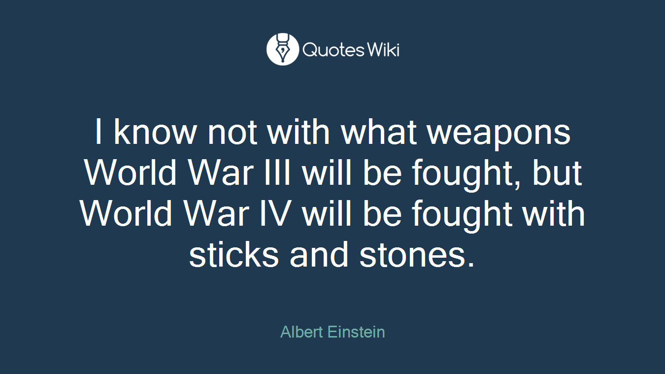 I know not with what weapons World War III will be fought, but World War IV will be fought with sticks and stones.
