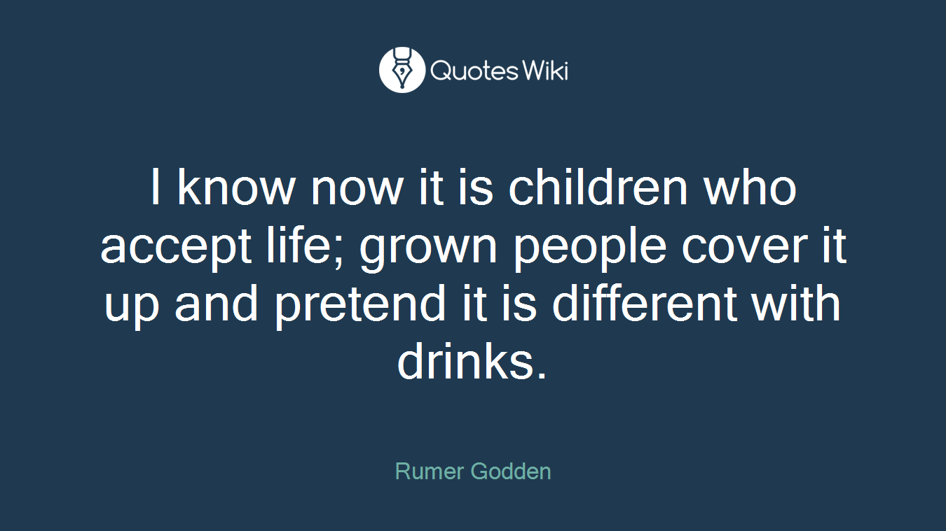 I know now it is children who accept life; grown people cover it up and pretend it is different with drinks.