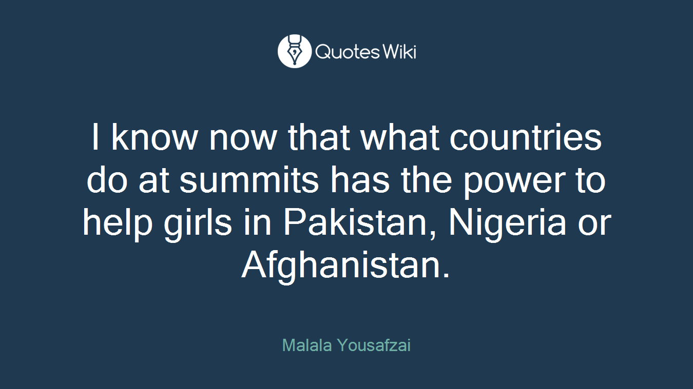 I know now that what countries do at summits has the power to help girls in Pakistan, Nigeria or Afghanistan.