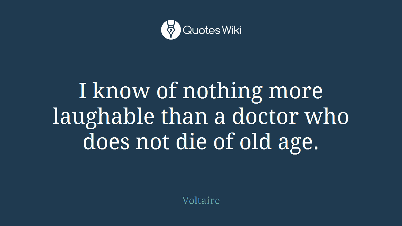 I know of nothing more laughable than a doctor who does not die of old age.