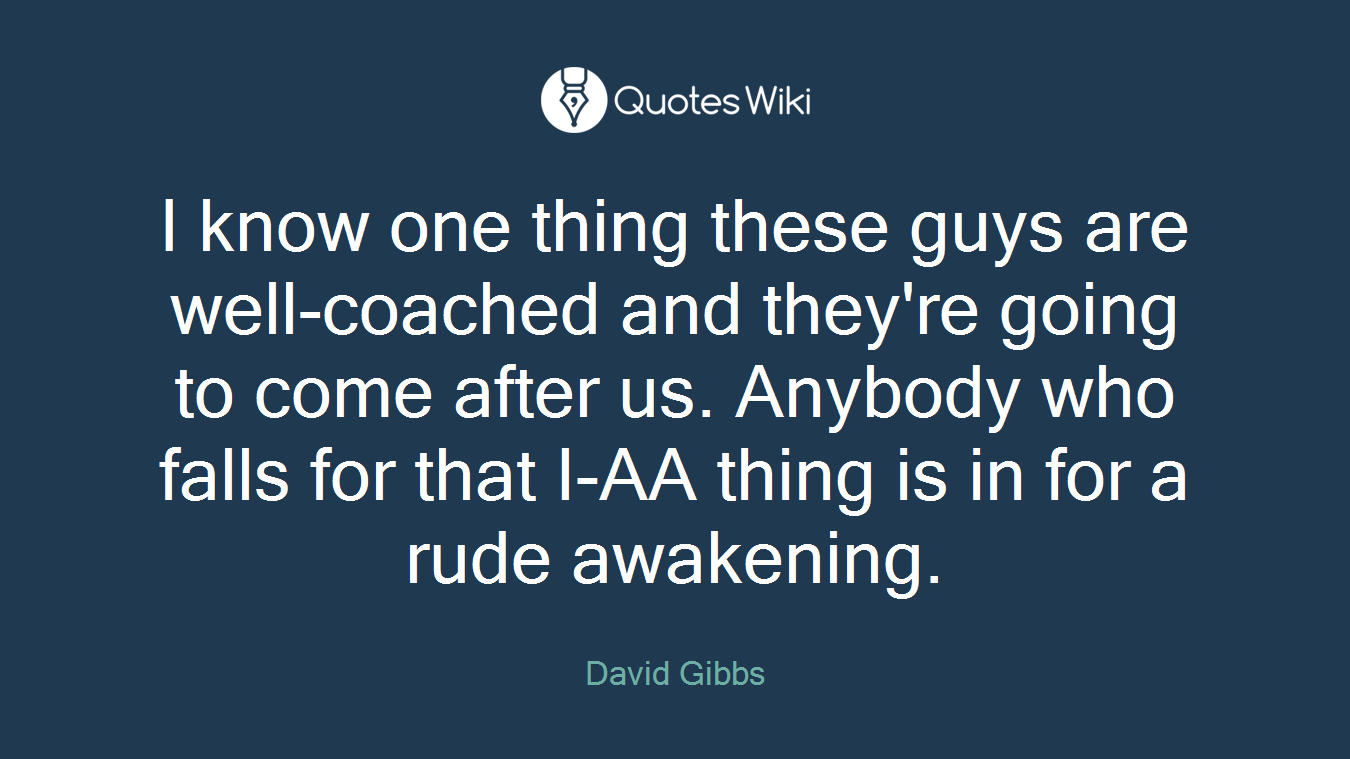 I know one thing these guys are well-coached and they're going to come after us. Anybody who falls for that I-AA thing is in for a rude awakening.