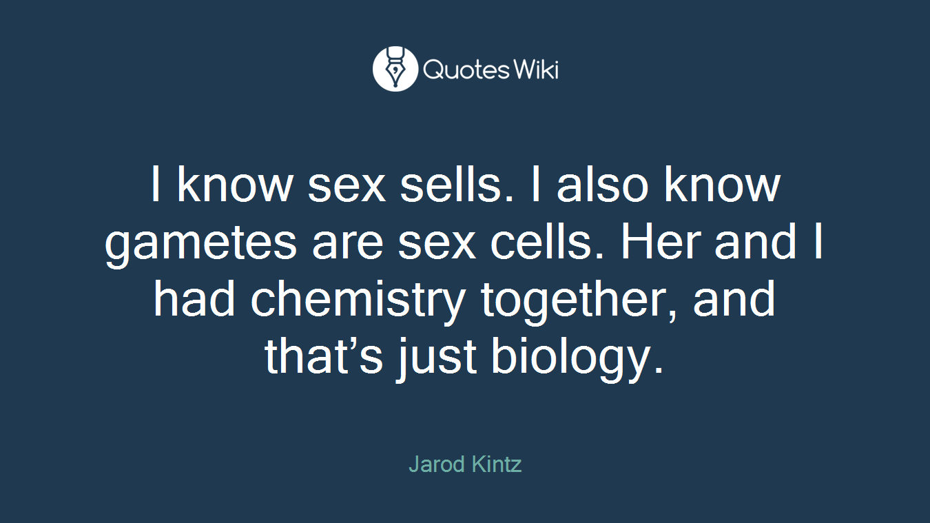I know sex sells. I also know gametes are sex cells. Her and I had chemistry together, and that’s just biology.
