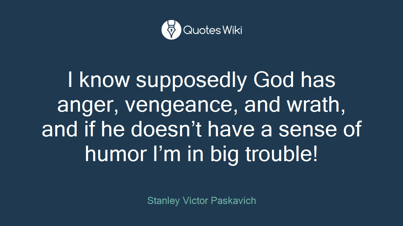 I know supposedly God has anger, vengeance, and wrath, and if he doesn’t have a sense of humor I’m in big trouble!