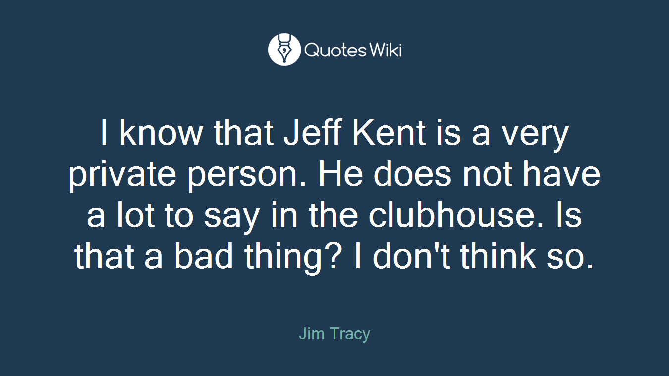 I know that Jeff Kent is a very private person. He does not have a lot to say in the clubhouse. Is that a bad thing? I don't think so.