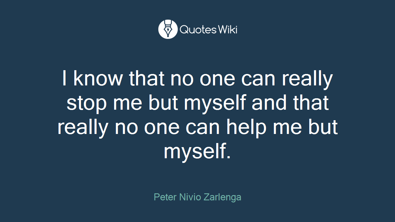 I know that no one can really stop me but myself and that really no one can help me but myself.