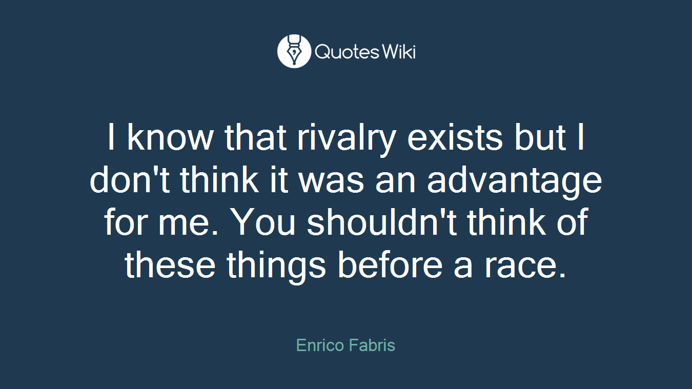 I know that rivalry exists but I don't think it was an advantage for me. You shouldn't think of these things before a race.