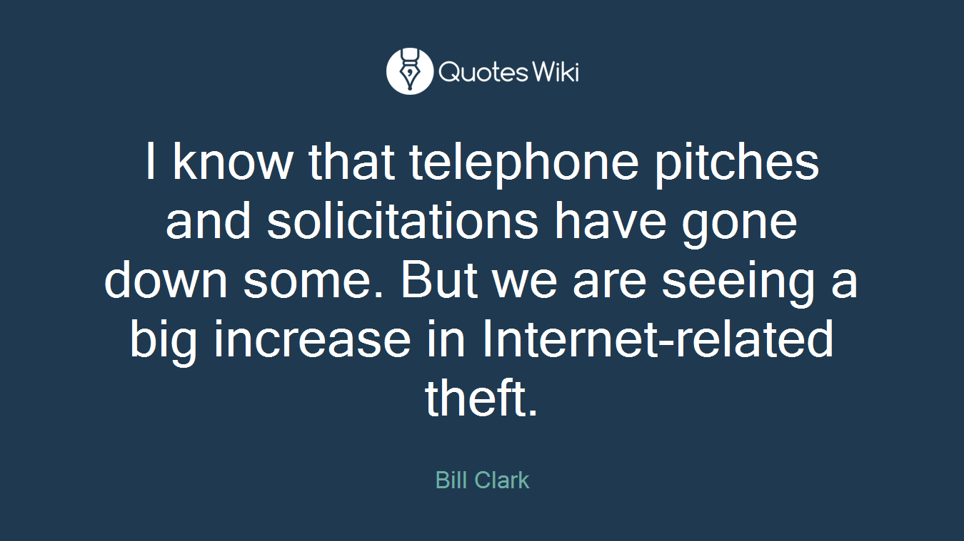 I know that telephone pitches and solicitations have gone down some. But we are seeing a big increase in Internet-related theft.