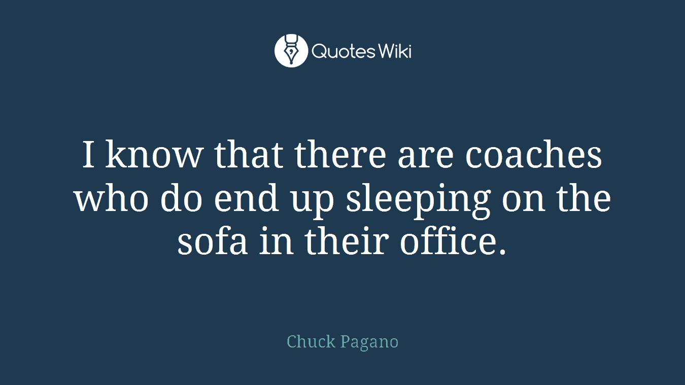 I know that there are coaches who do end up sleeping on the sofa in their office.