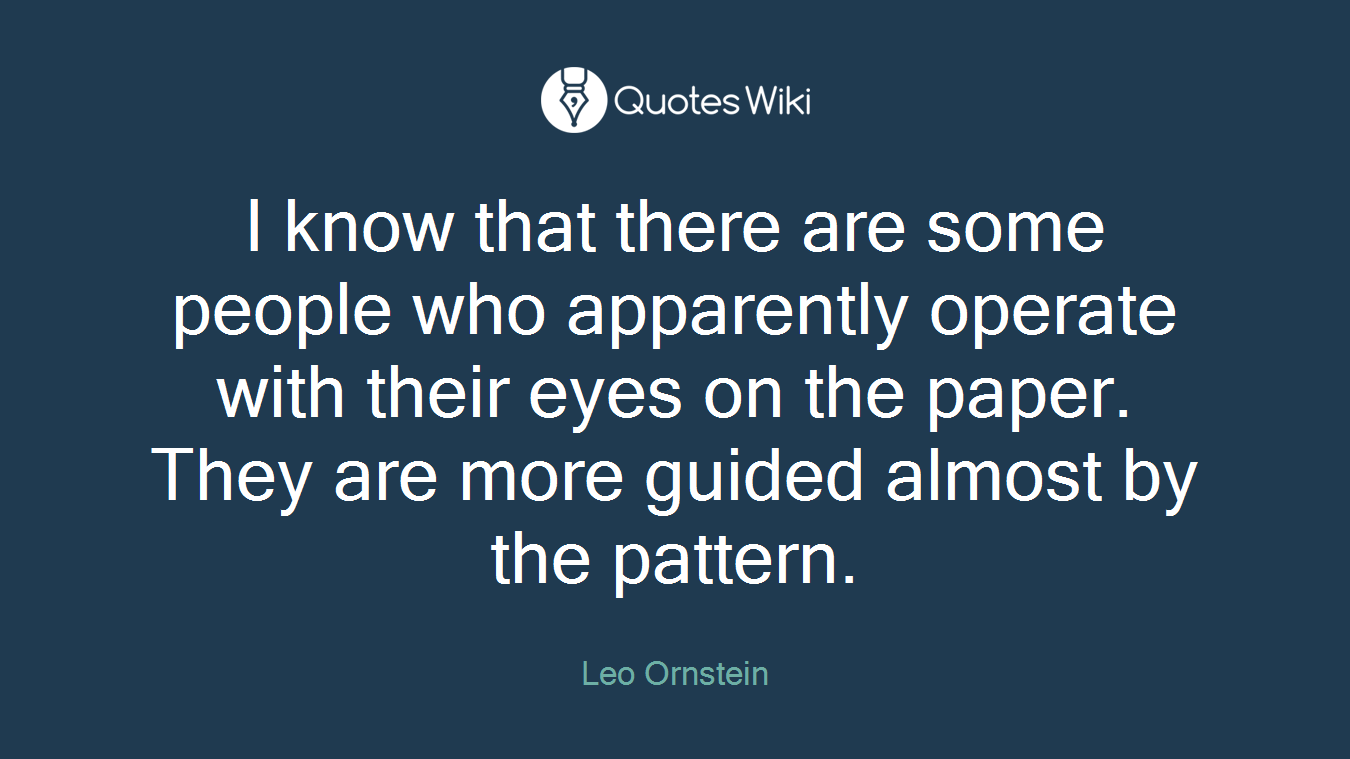 I know that there are some people who apparently operate with their eyes on the paper. They are more guided almost by the pattern.