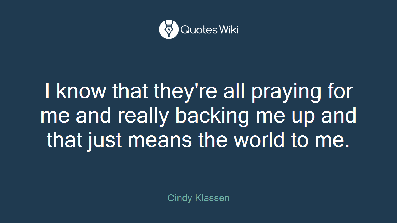 I know that they're all praying for me and really backing me up and that just means the world to me.