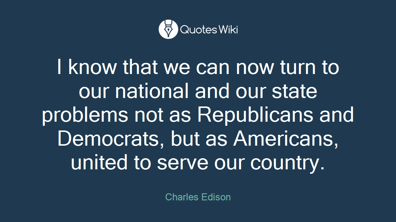 I know that we can now turn to our national and our state problems not as Republicans and Democrats, but as Americans, united to serve our country.
