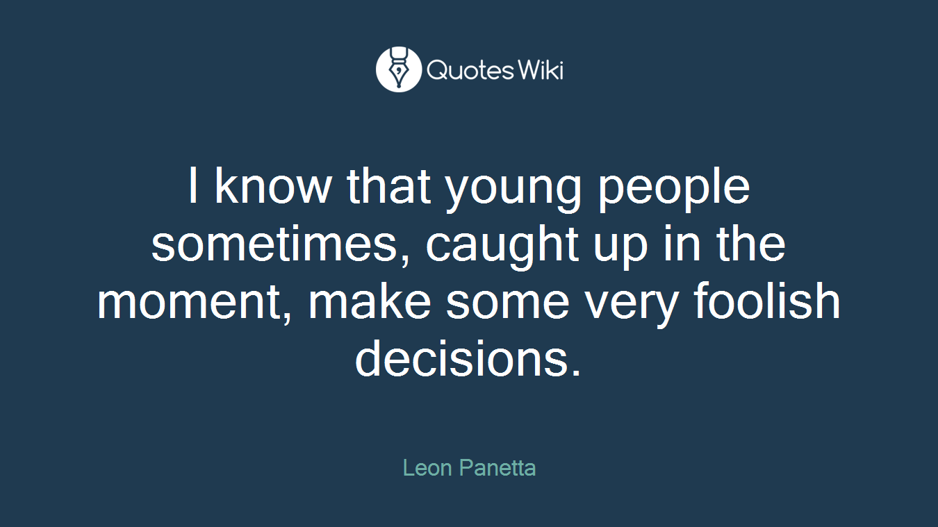 I know that young people sometimes, caught up in the moment, make some very foolish decisions.