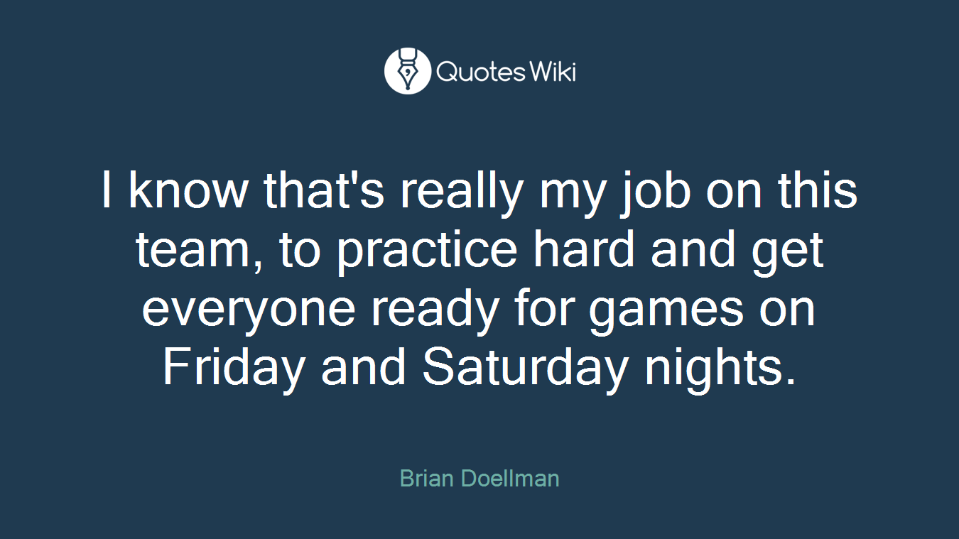 I know that's really my job on this team, to practice hard and get everyone ready for games on Friday and Saturday nights.