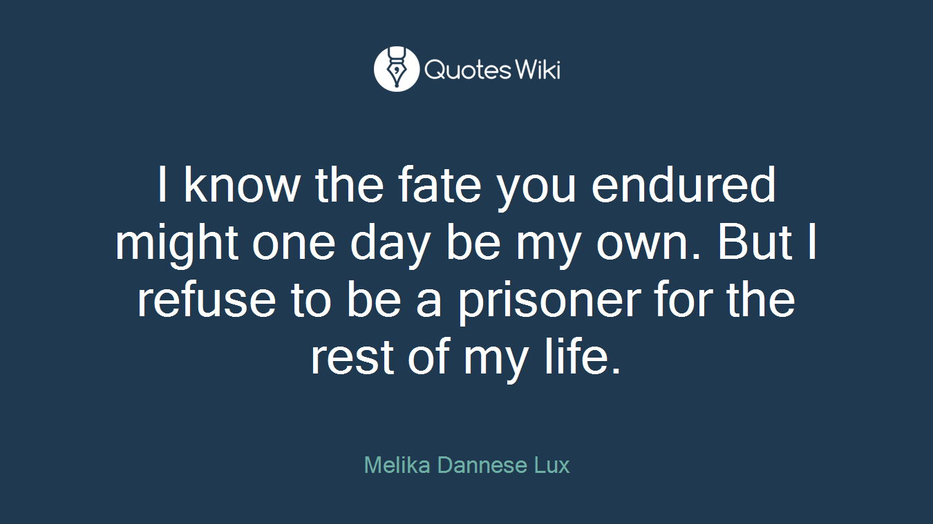 I know the fate you endured might one day be my own. But I refuse to be a prisoner for the rest of my life.