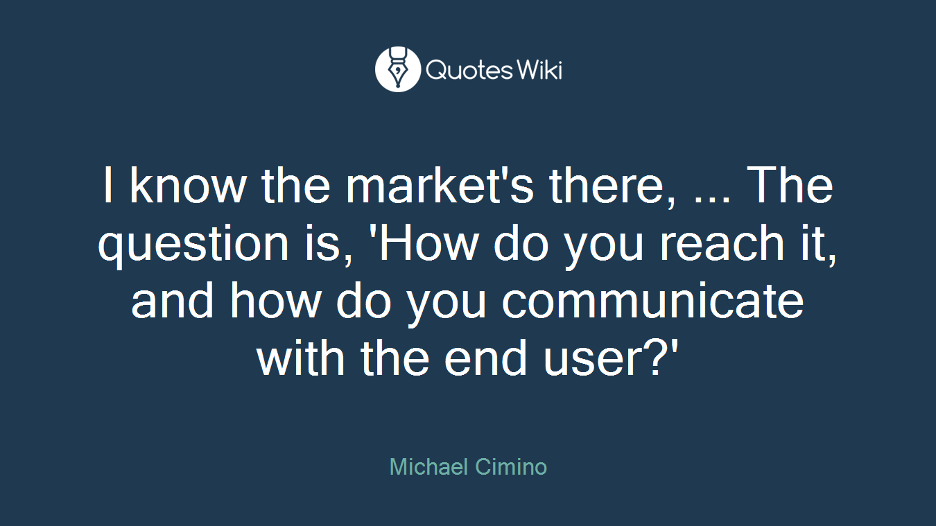 I know the market's there, ... The question is, 'How do you reach it, and how do you communicate with the end user?'