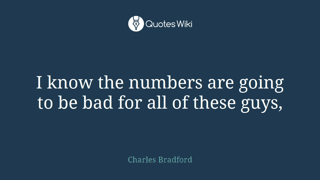 I know the numbers are going to be bad for all of these guys,