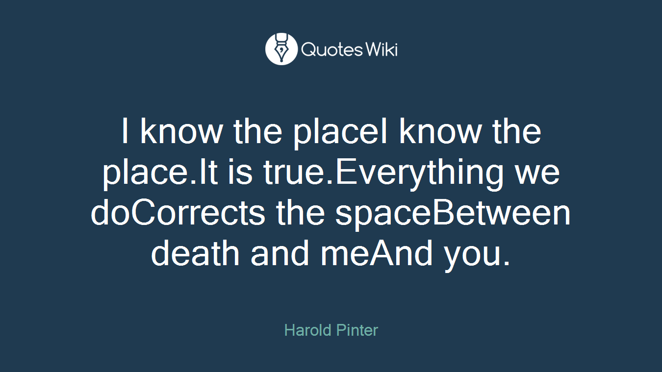 I know the placeI know the place.It is true.Everything we doCorrects the spaceBetween death and meAnd you.