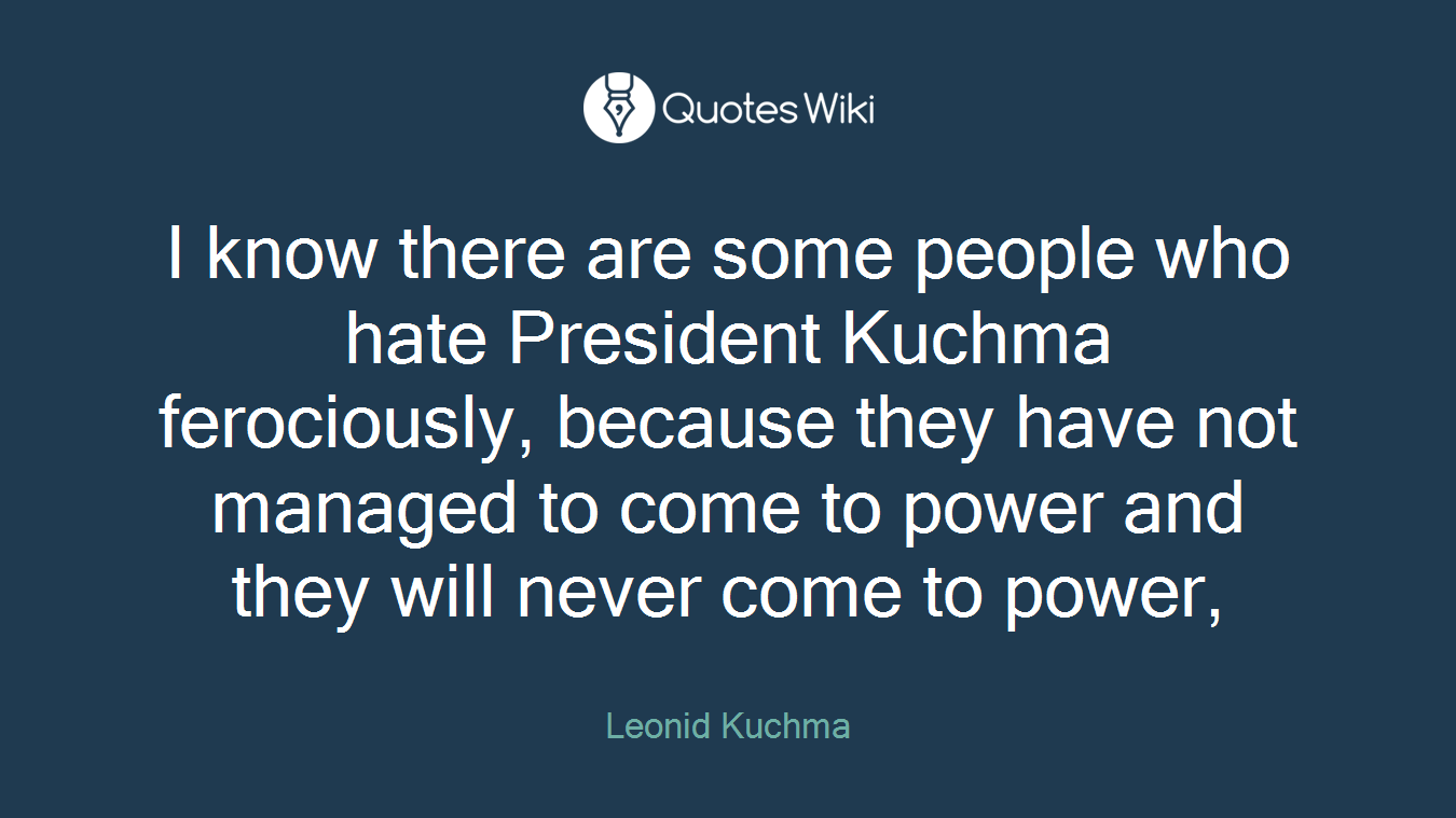 I know there are some people who hate President Kuchma ferociously, because they have not managed to come to power and they will never come to power,