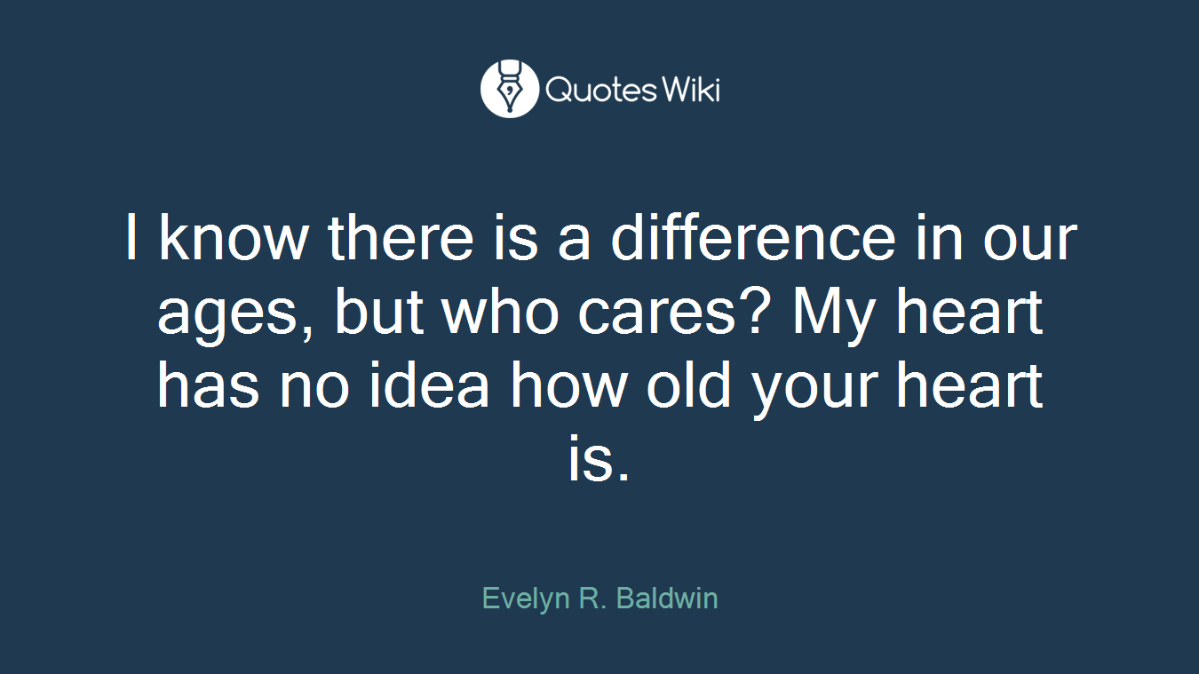I know there is a difference in our ages, but who cares? My heart has no idea how old your heart is.