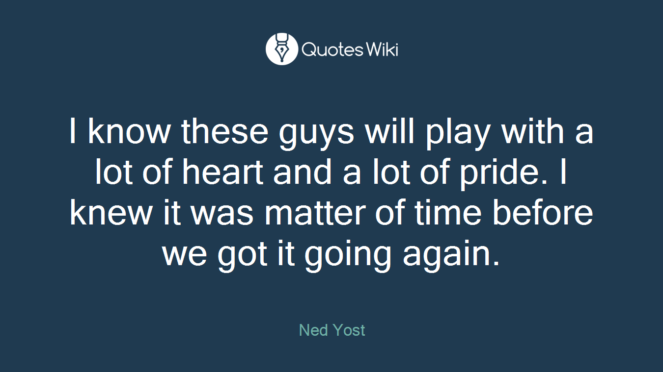 I know these guys will play with a lot of heart and a lot of pride. I knew it was matter of time before we got it going again.