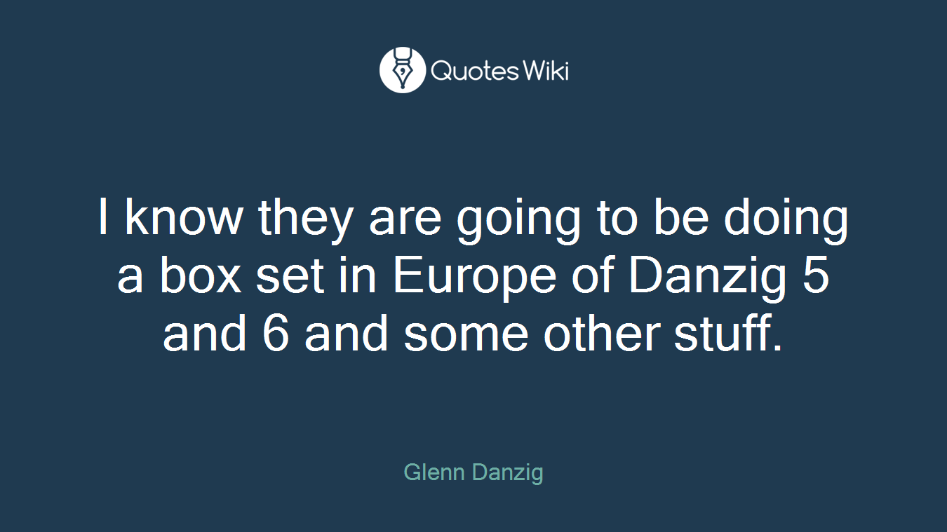 I know they are going to be doing a box set in Europe of Danzig 5 and 6 and some other stuff.