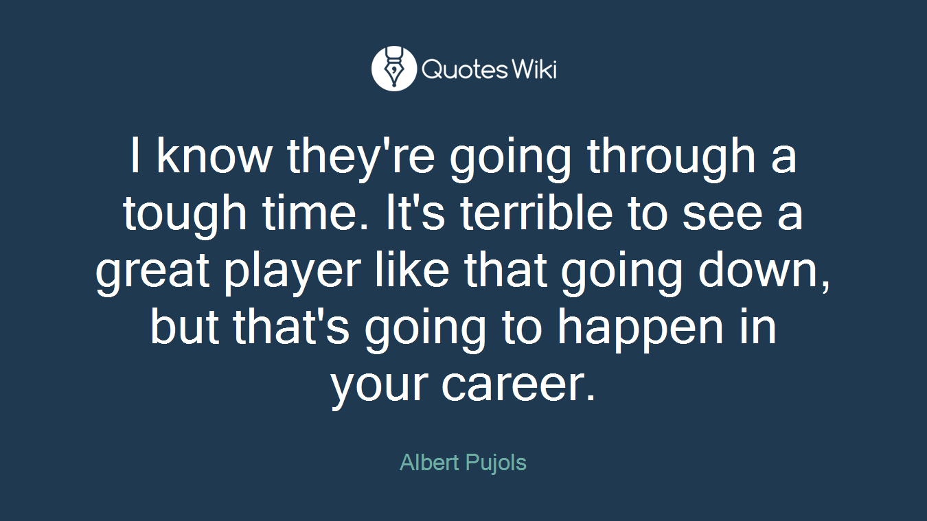 I know they're going through a tough time. It's terrible to see a great player like that going down, but that's going to happen in your career.
