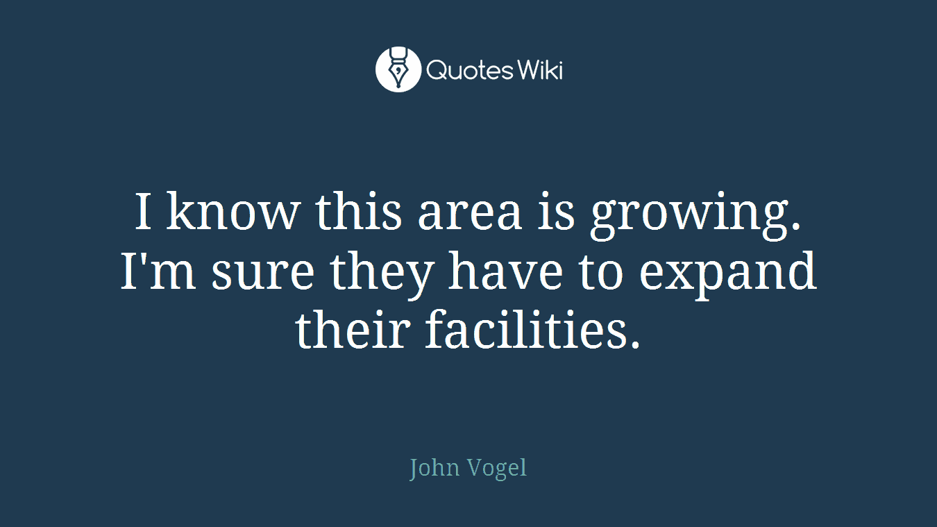 I know this area is growing. I'm sure they have to expand their facilities.
