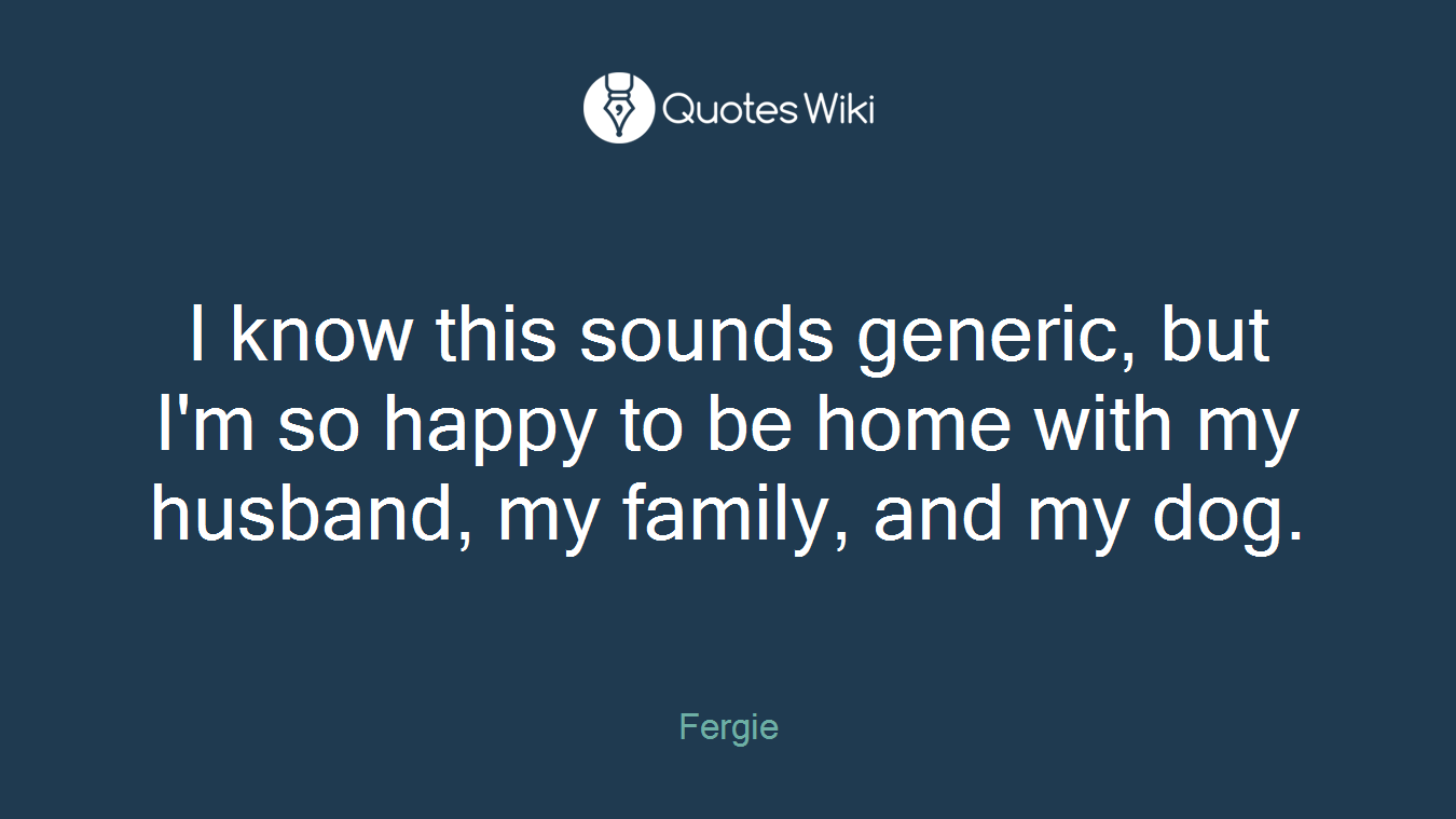 I know this sounds generic, but I'm so happy to be home with my husband, my family, and my dog.