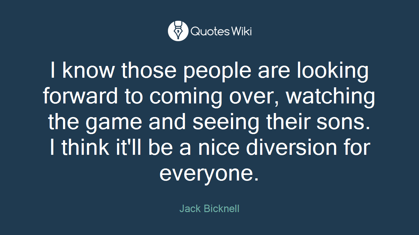 I know those people are looking forward to coming over, watching the game and seeing their sons. I think it'll be a nice diversion for everyone.