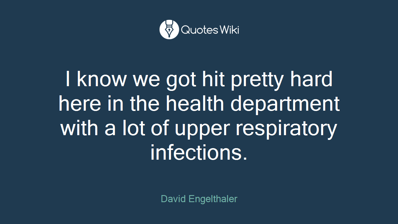 I know we got hit pretty hard here in the health department with a lot of upper respiratory infections.