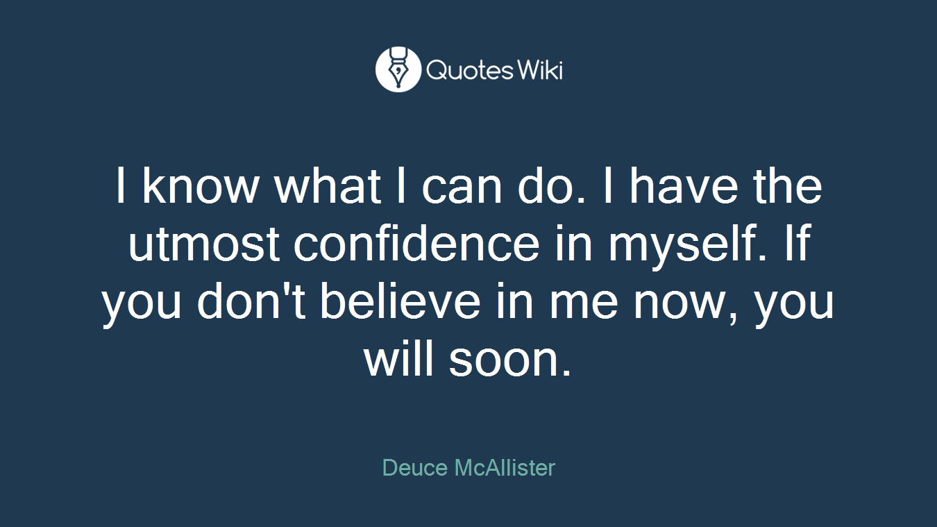 I know what I can do. I have the utmost confidence in myself. If you don't believe in me now, you will soon.
