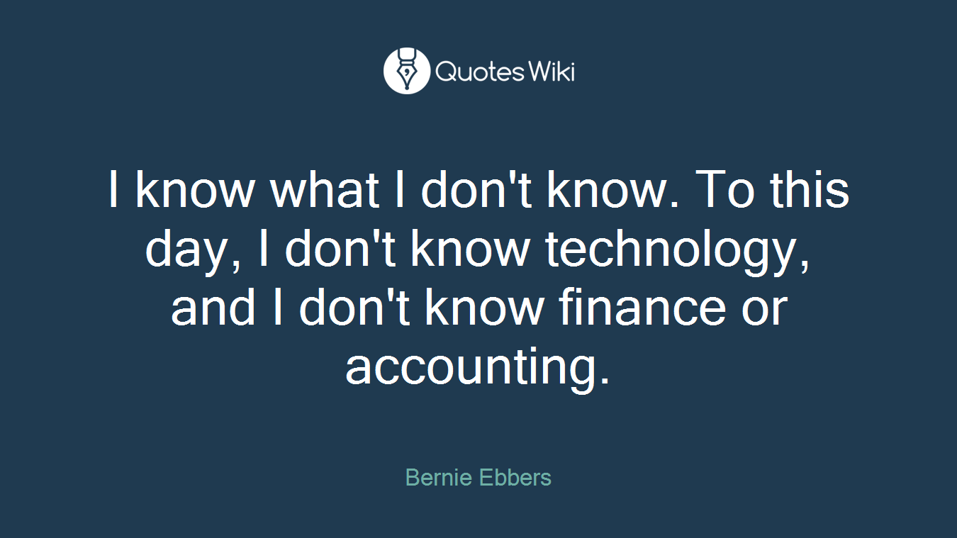 I know what I don't know. To this day, I don't know technology, and I don't know finance or accounting.