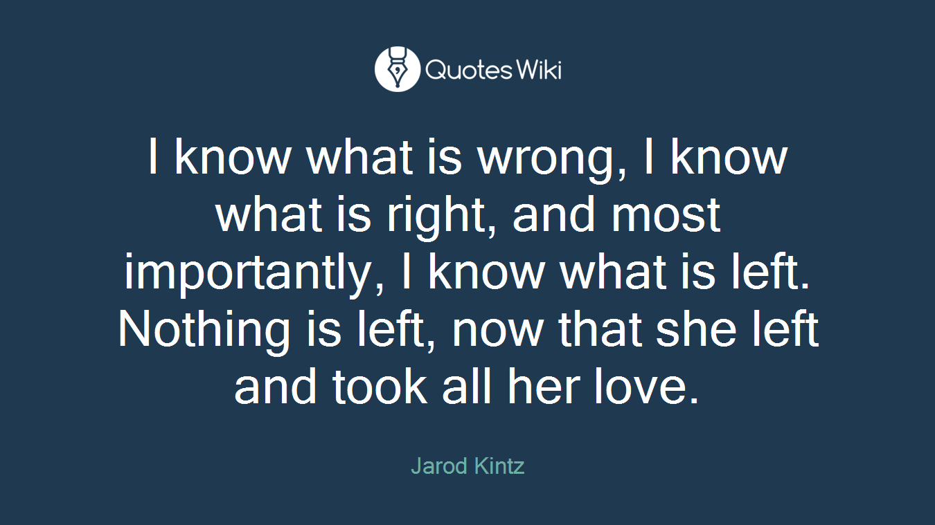 I know what is wrong, I know what is right, and most importantly, I know what is left. Nothing is left, now that she left and took all her love.