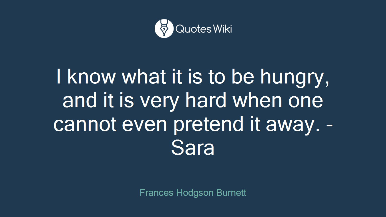 I know what it is to be hungry, and it is very hard when one cannot even pretend it away. -Sara