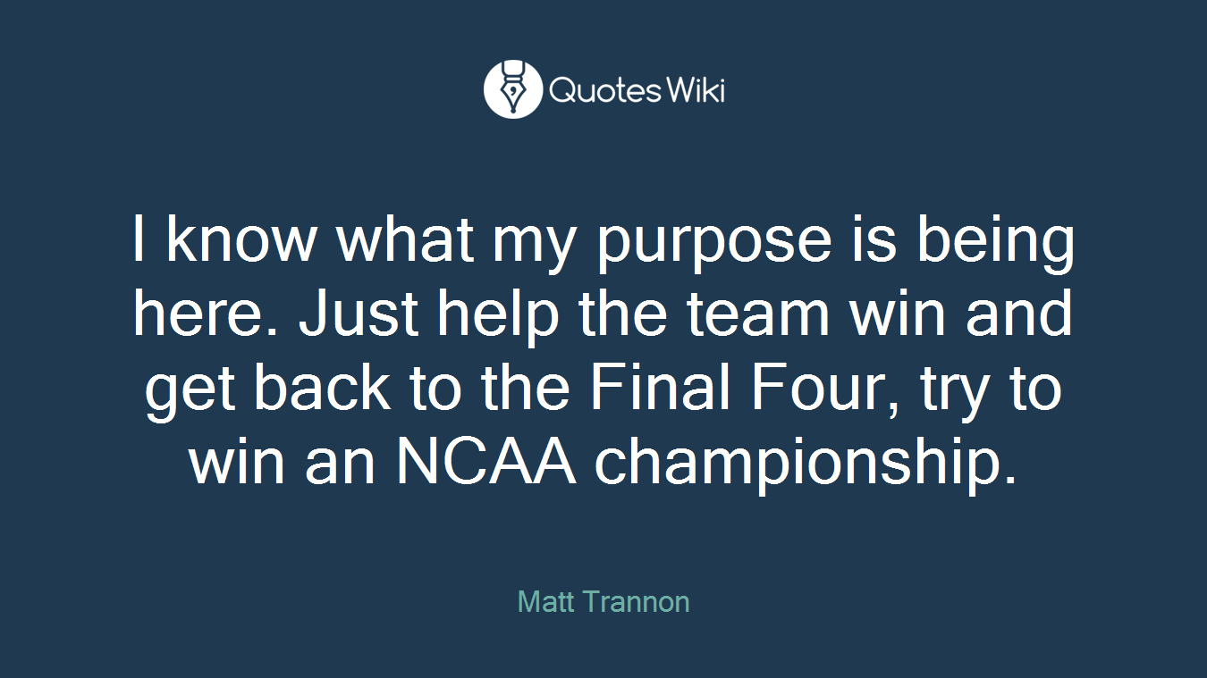 I know what my purpose is being here. Just help the team win and get back to the Final Four, try to win an NCAA championship.