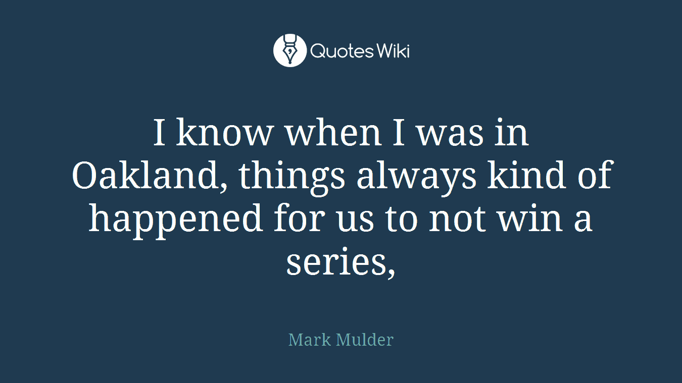 I know when I was in Oakland, things always kind of happened for us to not win a series,
