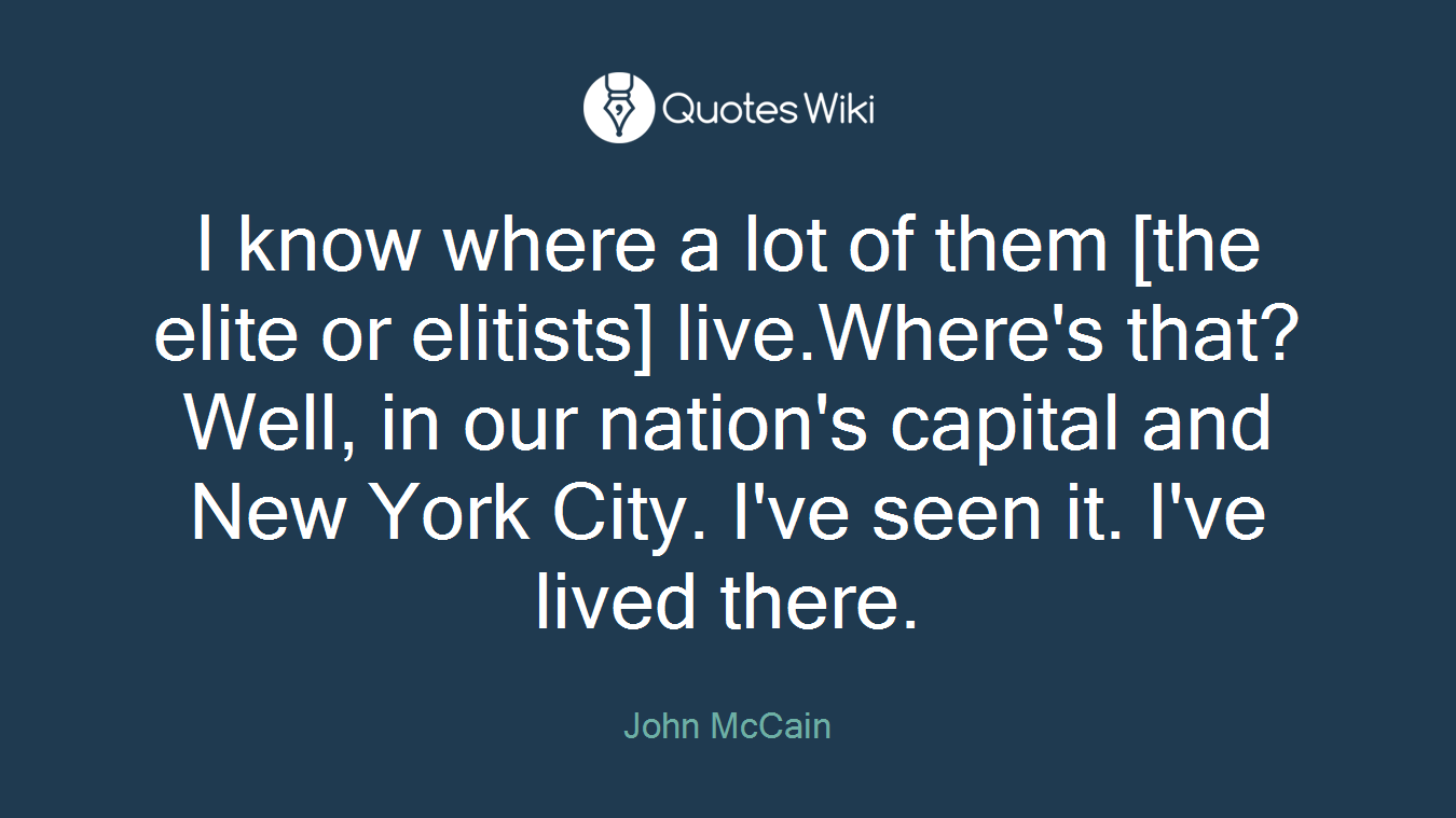 I know where a lot of them [the elite or elitists] live.Where's that?Well, in our nation's capital and New York City. I've seen it. I've lived there.
