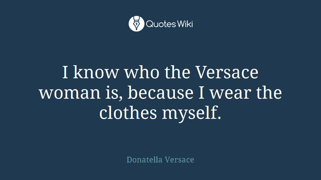 I know who the Versace woman is, because I wear the clothes myself.