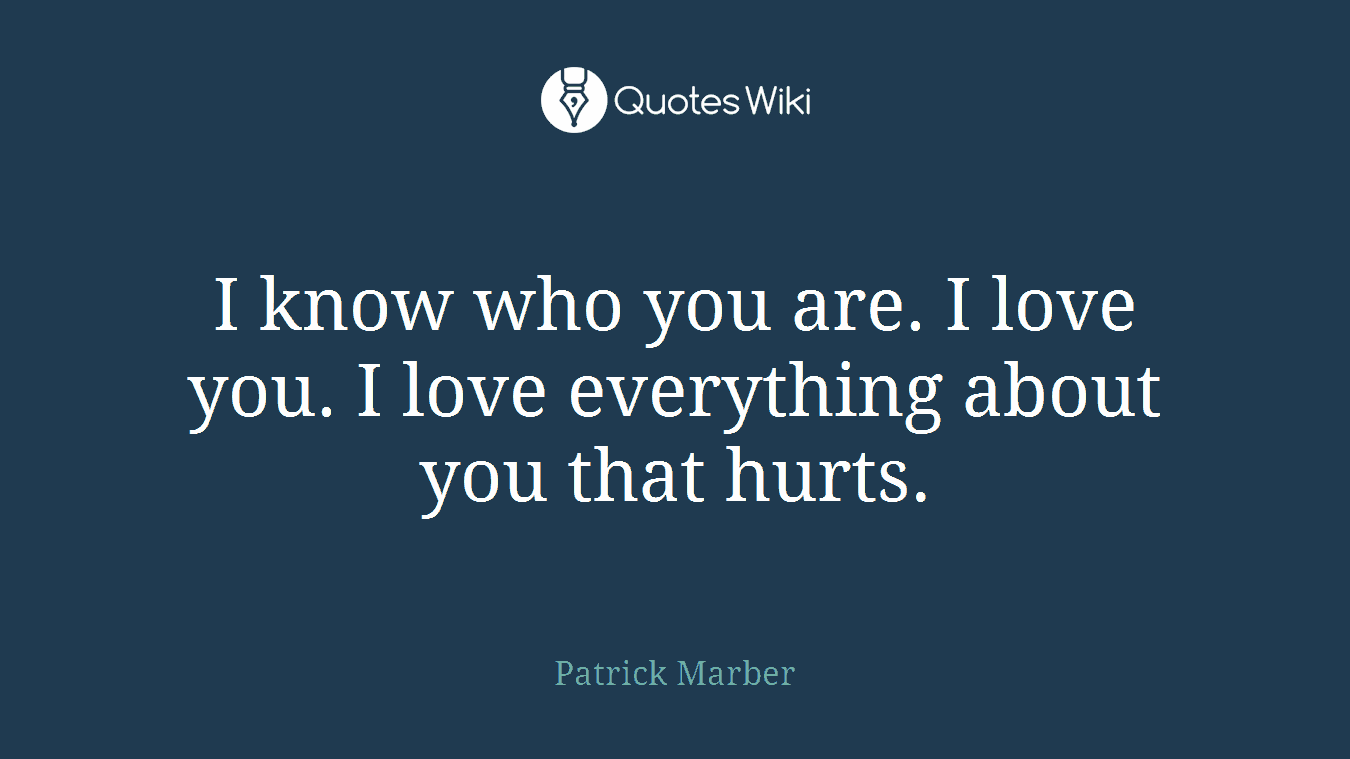 I know who you are. I love you. I love everything about you that hurts.