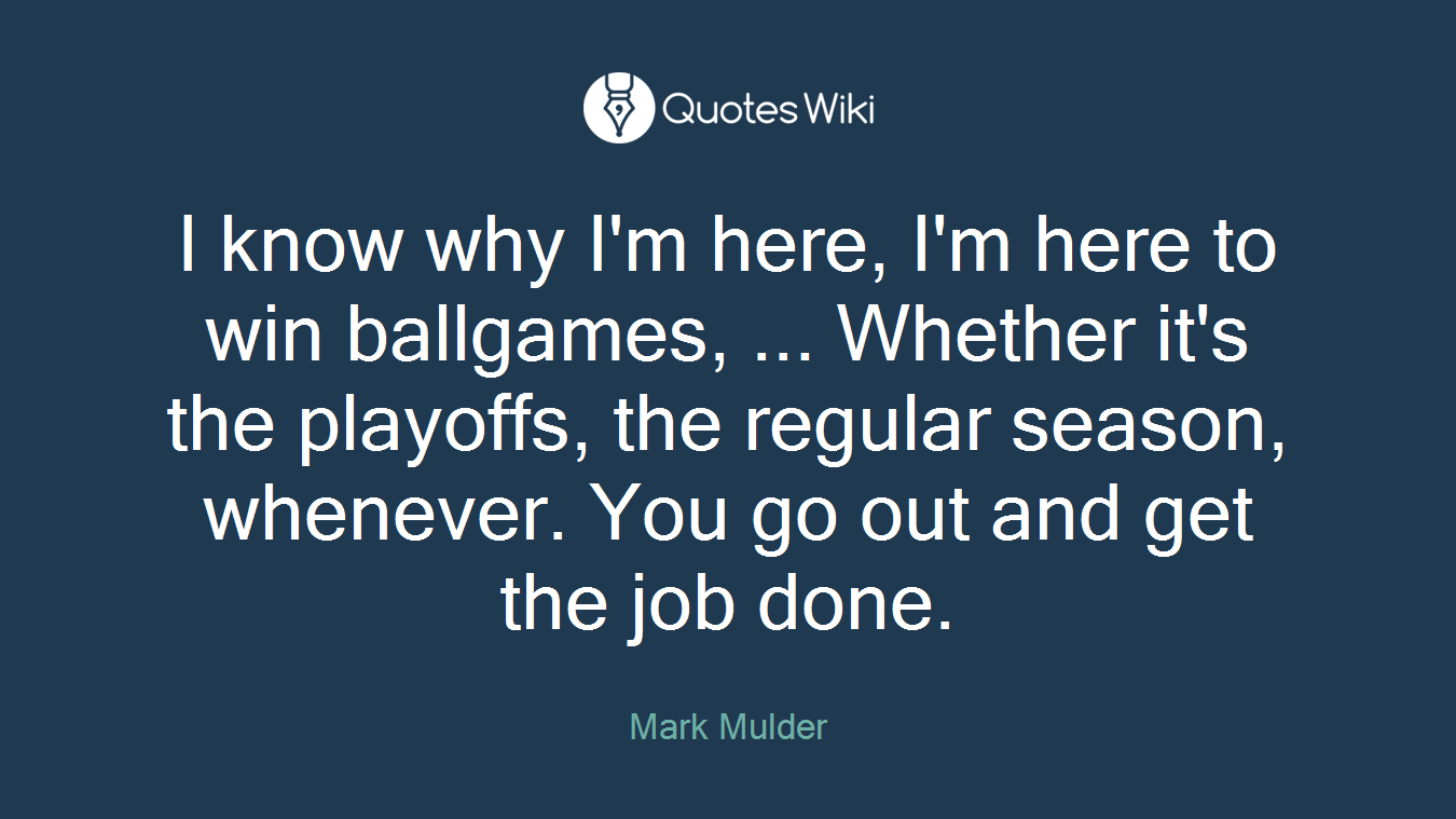 I know why I'm here, I'm here to win ballgames, ... Whether it's the playoffs, the regular season, whenever. You go out and get the job done.