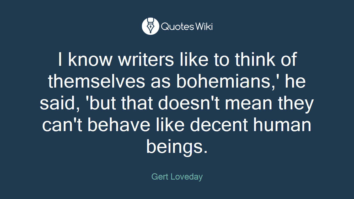 I know writers like to think of themselves as bohemians,' he said, 'but that doesn't mean they can't behave like decent human beings.