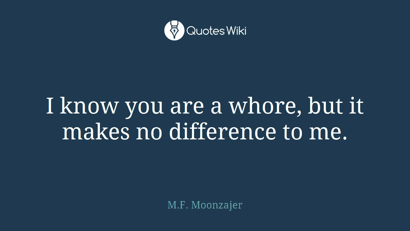 I know you are a whore, but it makes no difference to me.