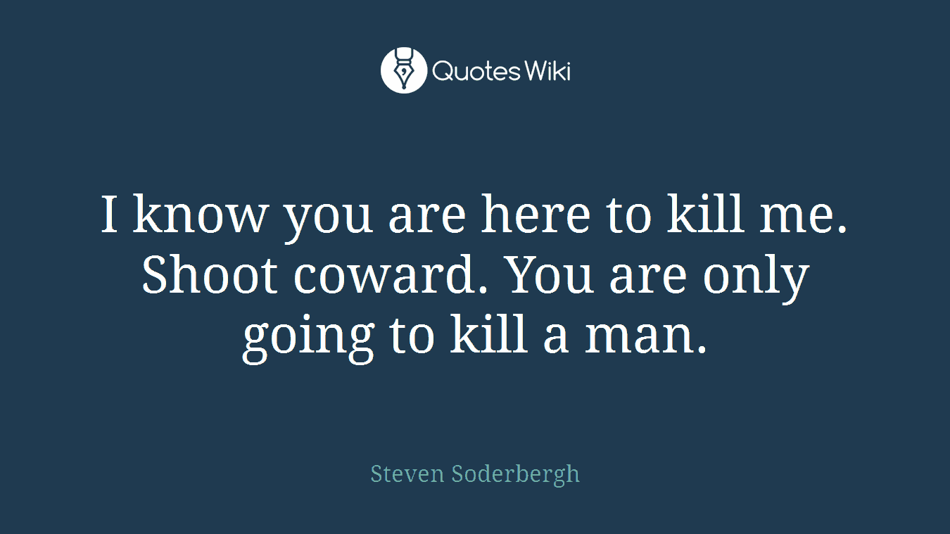 I know you are here to kill me. Shoot coward. You are only going to kill a man.