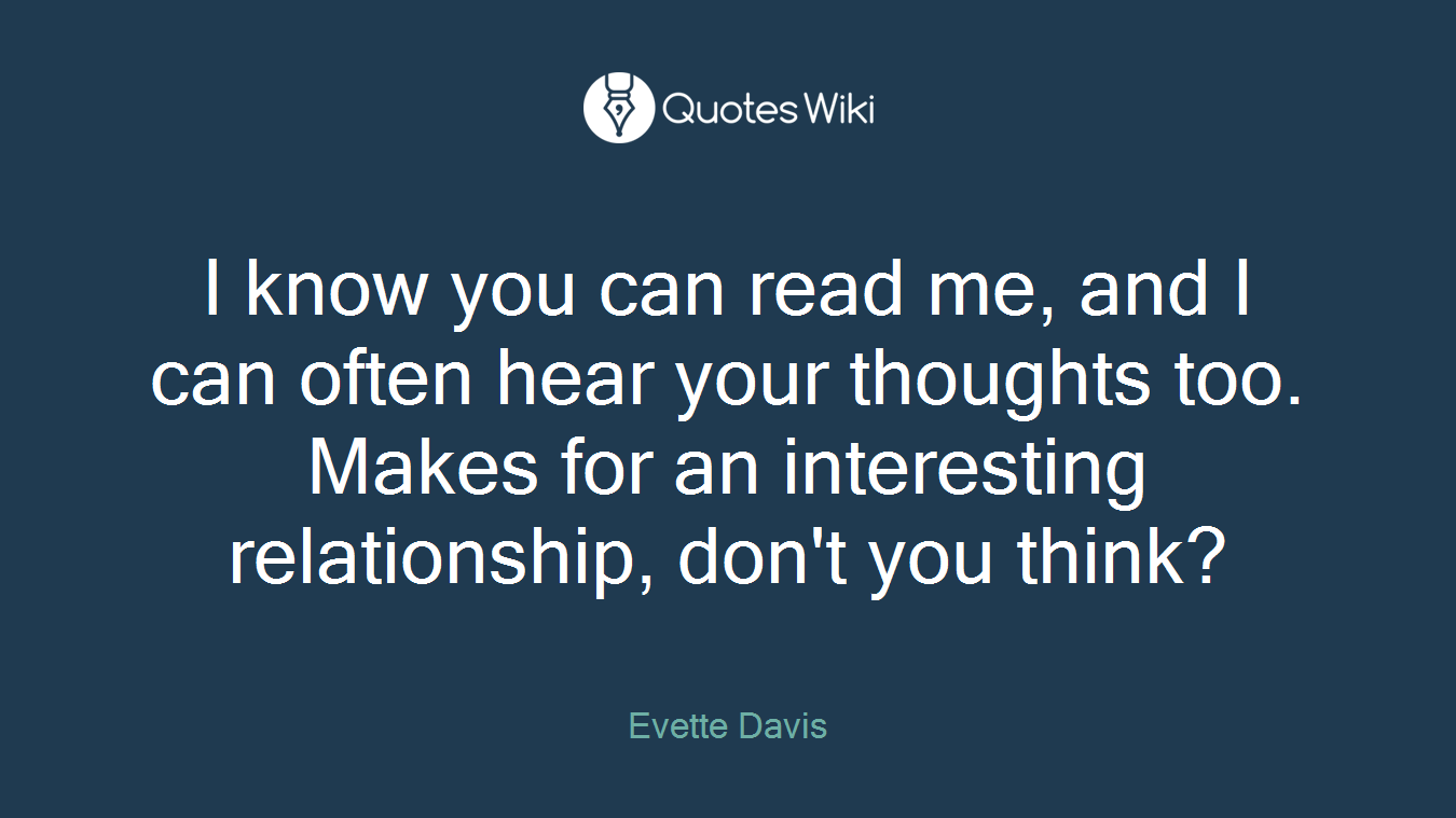I know you can read me, and I can often hear your thoughts too. Makes for an interesting relationship, don't you think?