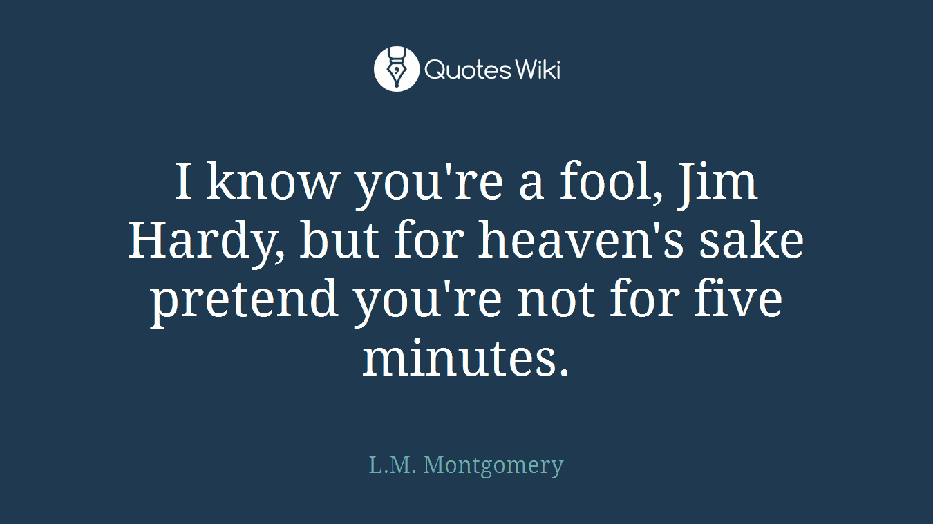 I know you're a fool, Jim Hardy, but for heaven's sake pretend you're not for five minutes.