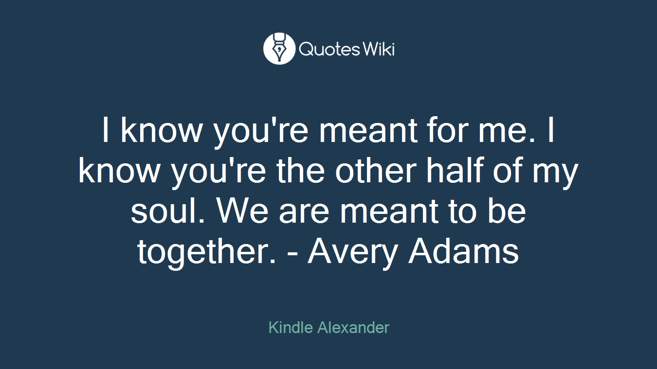 I know you're meant for me. I know you're the other half of my soul. We are meant to be together. - Avery Adams