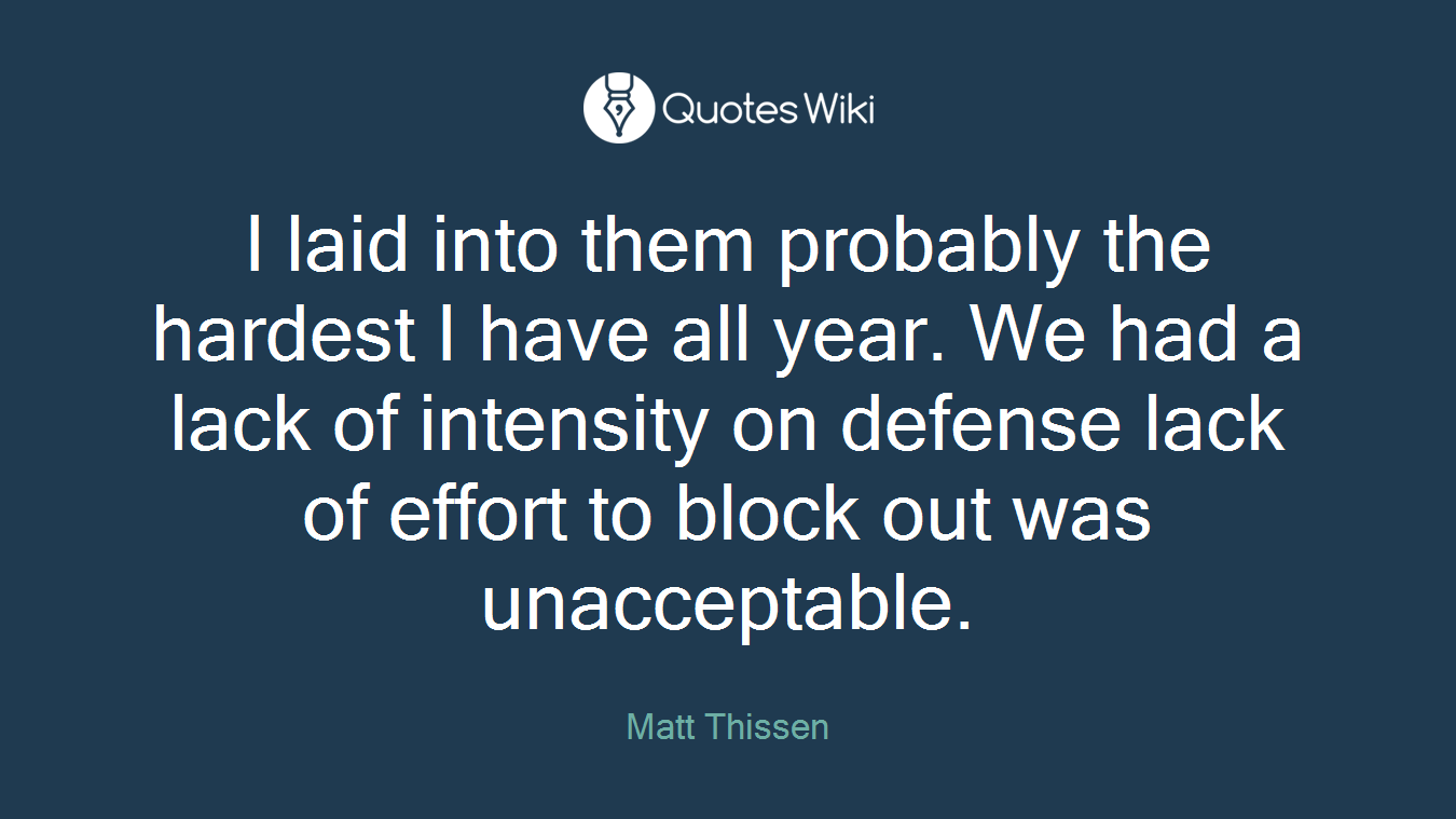 I laid into them probably the hardest I have all year. We had a lack of intensity on defense lack of effort to block out was unacceptable.