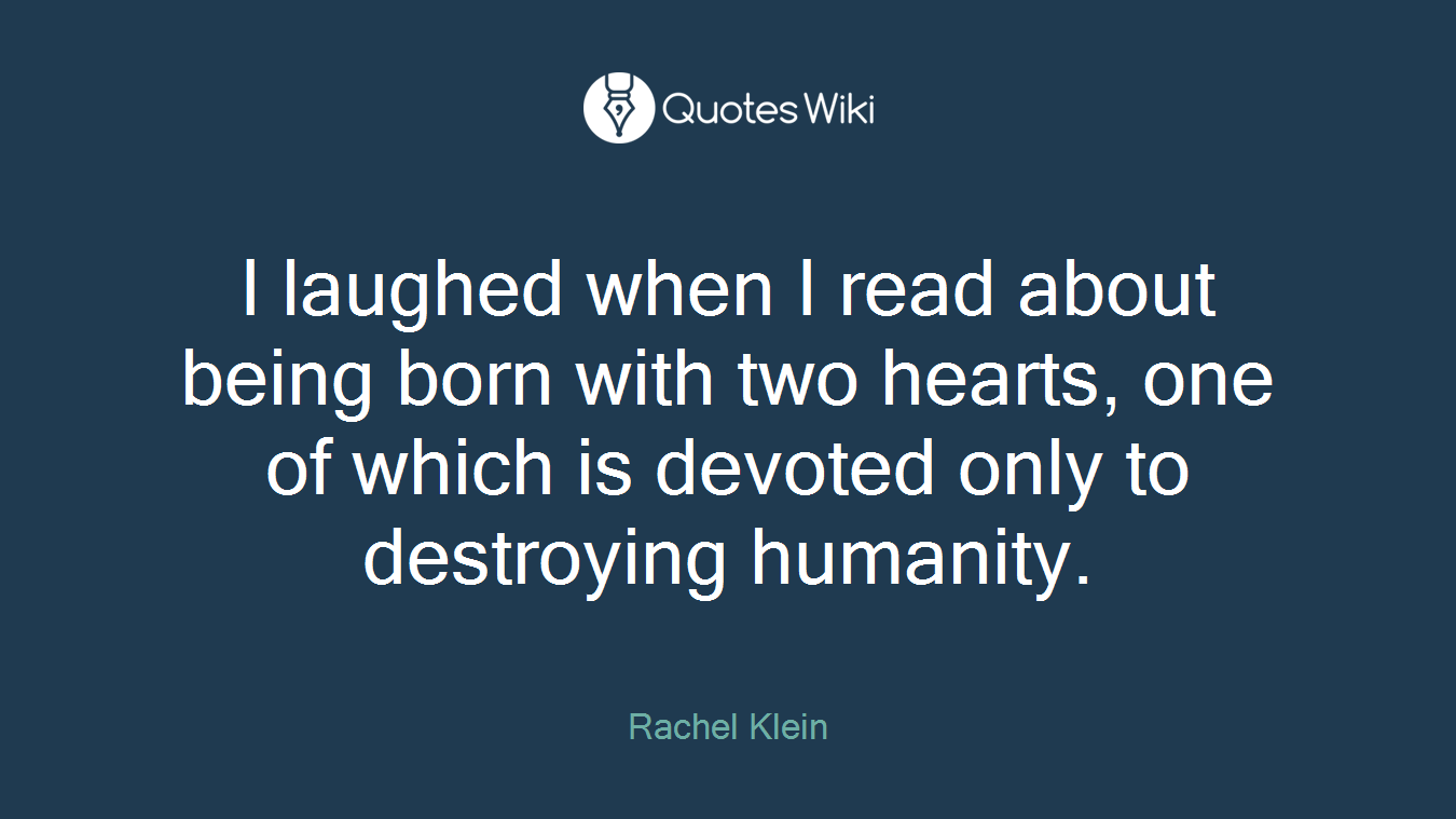 I laughed when I read about being born with two hearts, one of which is devoted only to destroying humanity.