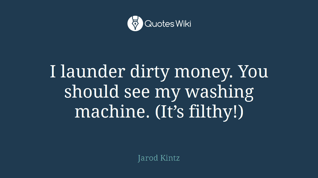 I launder dirty money. You should see my washing machine. (It’s filthy!)