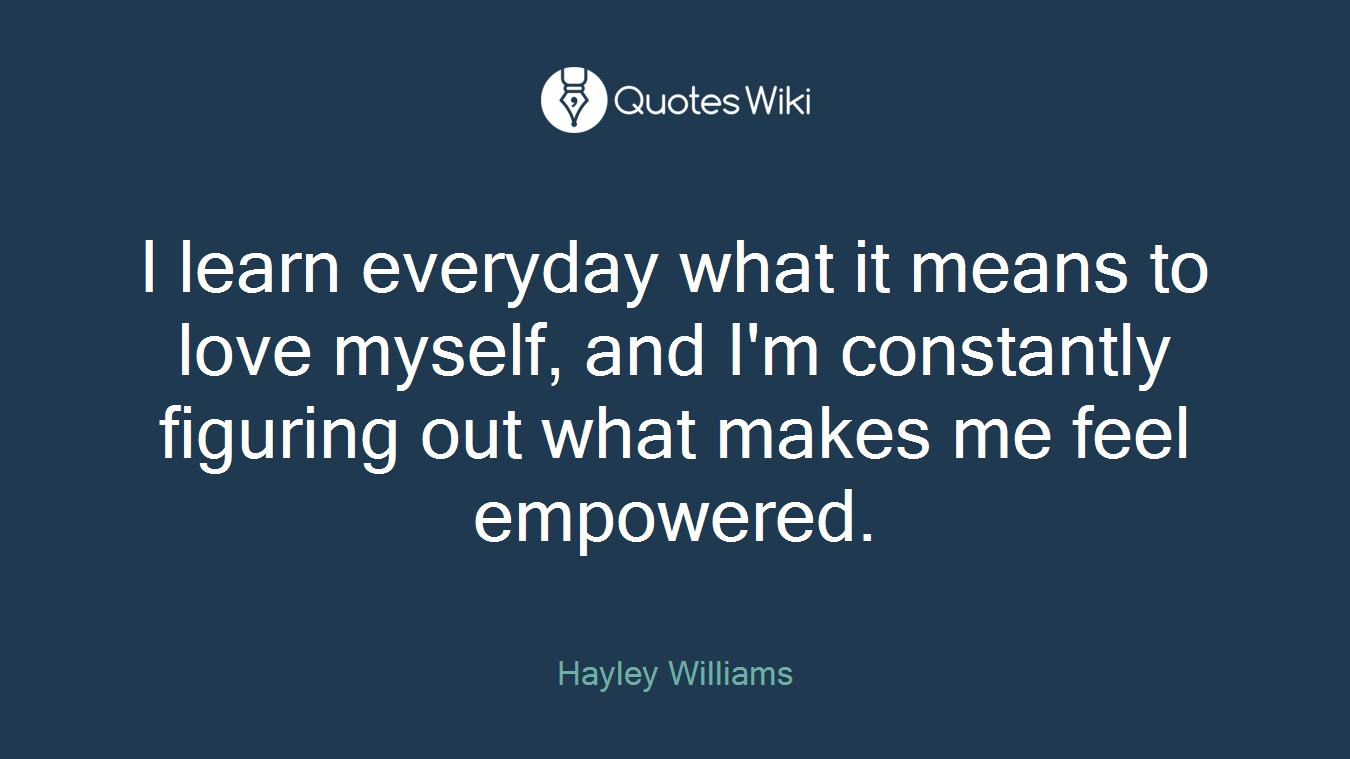 I learn everyday what it means to love myself, and I'm constantly figuring out what makes me feel empowered.